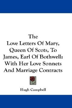 portada the love letters of mary, queen of scots, to james, earl of bothwell: with her love sonnets and marriage contracts (en Inglés)