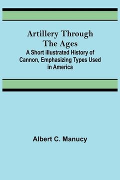 portada Artillery Through the Ages; A Short Illustrated History of Cannon, Emphasizing Types Used in America (en Inglés)