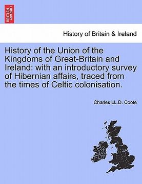 portada history of the union of the kingdoms of great-britain and ireland: with an introductory survey of hibernian affairs, traced from the times of celtic c (en Inglés)