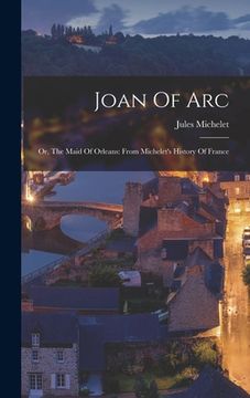 portada Joan Of Arc: Or, The Maid Of Orleans: From Michelet's History Of France (in English)