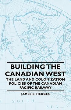 portada building the canadian west - the land and colonization policies of the canadian pacific railway (en Inglés)
