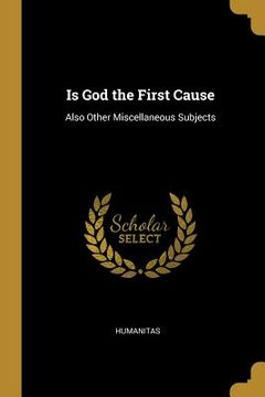 portada Is God the First Cause: Also Other Miscellaneous Subjects (en Inglés)