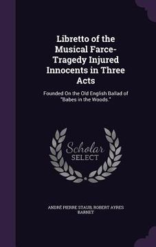 portada Libretto of the Musical Farce-Tragedy Injured Innocents in Three Acts: Founded On the Old English Ballad of "Babes in the Woods." (en Inglés)