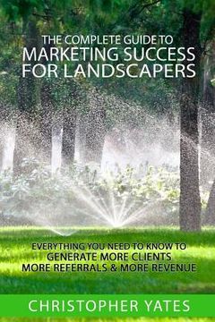 portada The Complete Guide To Marketing Success For Landscapers: Everything you need to know to generate more clients, more referrals & more revenue (in English)