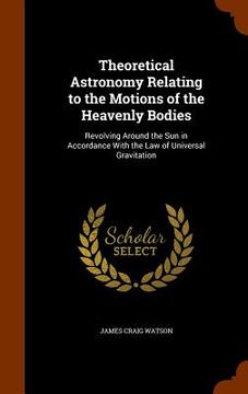 portada Theoretical Astronomy Relating to the Motions of the Heavenly Bodies: Revolving Around the Sun in Accordance With the Law of Universal Gravitation