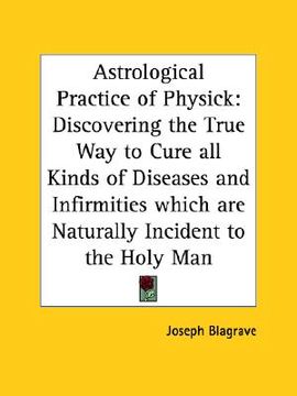 portada astrological practice of physick: discovering the true way to cure all kinds of diseases and infirmities which are naturally incident to the holy man (en Inglés)