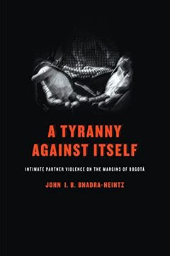 portada A Tyranny Against Itself: Intimate Partner Violence on the Margins of Bogotá (in English)