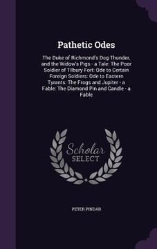 portada Pathetic Odes: The Duke of Richmond's Dog Thunder, and the Widow's Pigs - a Tale: The Poor Soldier of Tilbury Fort: Ode to Certain Fo (en Inglés)
