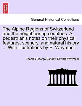 portada the alpine regions of switzerland and the neighbouring countries. a pedestrian's notes on their physical features, scenery, and natural history ... wi (en Inglés)
