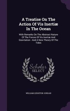 portada A Treatise On The Action Of Vis Inertiæ In The Ocean: With Remarks On The Abstract Nature Of The Forces Of Vis Inertiæ And Gravitation: And A New Theo (en Inglés)