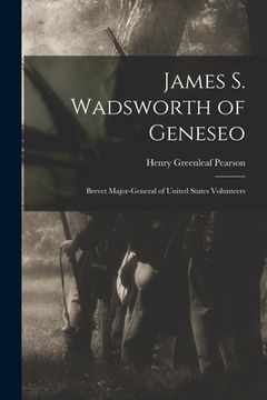 portada James S. Wadsworth of Geneseo: Brevet Major-General of United States Volunteers