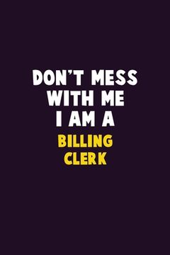 portada Don't Mess With Me, I Am A Billing Clerk: 6X9 Career Pride 120 pages Writing Notebooks (en Inglés)
