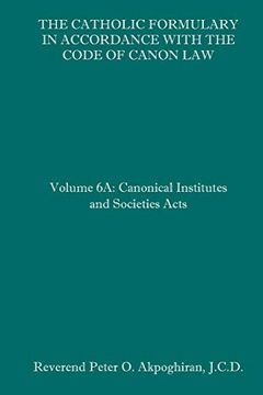 portada The Catholic Formulary in Accordance With the Code of Canon Law: Volume 6a: Canonical Institutes and Societies Acts (en Inglés)