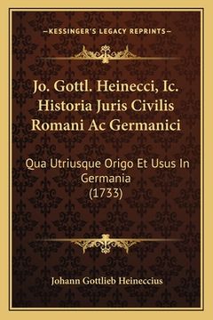 portada Jo. Gottl. Heinecci, Ic. Historia Juris Civilis Romani Ac Germanici: Qua Utriusque Origo Et Usus In Germania (1733) (en Latin)