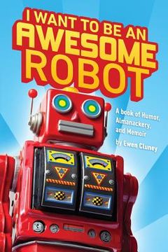 portada I Want to be an Awesome Robot: A Book of Humor/Memoir/Almanackery (en Inglés)