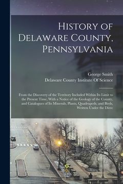 portada History of Delaware County, Pennsylvania: From the Discovery of the Territory Included Within Its Limit to the Present Time, With a Notice of the Geol (en Inglés)