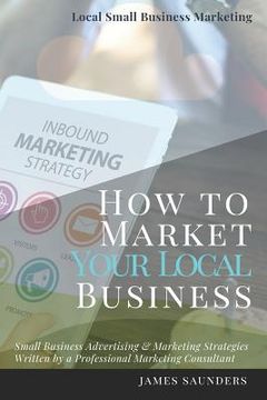 portada Local Small Business Marketing: How to Market Your Local Business: Small Business Advertising & Marketing Strategies from an Online Marketing Consulta (en Inglés)