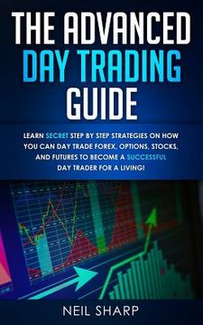 portada The Advanced Day Trading Guide: Learn Secret Step by Step Strategies on How You Can Day Trade Forex, Options, Stocks, and Futures to Become a SUCCESSF 