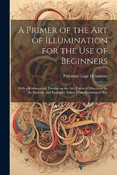 portada A Primer of the art of Illumination for the use of Beginners: With a Rudimentary Treatise on the Art, Practical Directions for its Exercise, and Examples Taken From Illuminated Mss. (en Inglés)