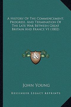 portada a history of the commencement, progress, and termination of the late war between great britain and france v1 (1802) (en Inglés)