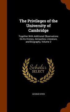 portada The Privileges of the University of Cambridge: Together With Additional Observations On Its History, Antiquities, Literature, and Biography, Volume 2 (en Inglés)