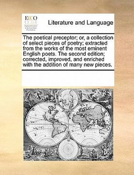 portada the poetical preceptor; or, a collection of select pieces of poetry; extracted from the works of the most eminent english poets. the second edition; c