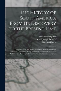 portada The History of South America From Its Discovery to the Present Time: Compiled From the Works of the Best Authors and From Authentic Documents, Many Hi