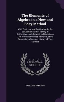 portada The Elements of Algebra in a New and Easy Method: With Their Use and Application, in the Solution of a Great Variety of Arithmetical and Geometrical Q (en Inglés)