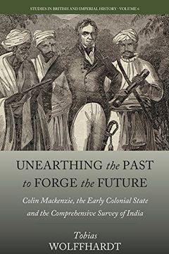 portada Unearthing the Past to Forge the Future: Colin Mackenzie, the Early Colonial State, and the Comprehensive Survey of India (Studies in British and Imperial History) (in English)
