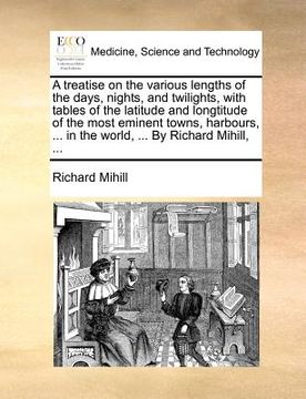 portada a treatise on the various lengths of the days, nights, and twilights, with tables of the latitude and longtitude of the most eminent towns, harbours (en Inglés)