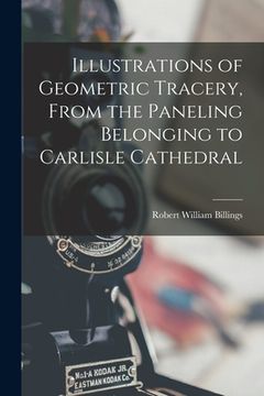 portada Illustrations of Geometric Tracery, From the Paneling Belonging to Carlisle Cathedral (en Inglés)