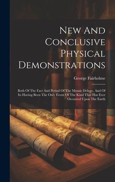 portada New And Conclusive Physical Demonstrations: Both Of The Fact And Period Of The Mosaic Deluge, And Of Its Having Been The Only Event Of The Kind That H (en Inglés)