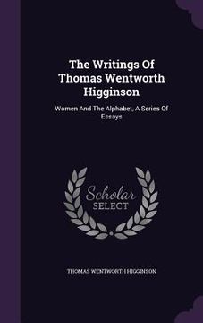 portada The Writings Of Thomas Wentworth Higginson: Women And The Alphabet, A Series Of Essays