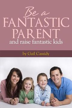 portada Be a Fantastic Parent and Raise Fantastic Kids: tips on the basics of human nature, nurturing, and communication (en Inglés)
