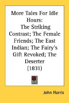 portada more tales for idle hours: the striking contrast; the female friends; the east indian; the fairy's gift revoked; the deserter (1831) (en Inglés)
