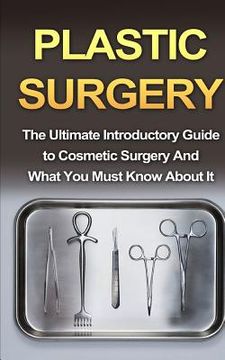 portada Plastic Surgery: The Ultimate Introductory Guide to Cosmetic Surgery And What You Must Know About It (in English)