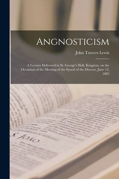 portada Angnosticism [microform]: a Lecture Delivered in St. George's Hall, Kingston, on the Occaision of the Meeting of the Synod of the Diocese, June (in English)