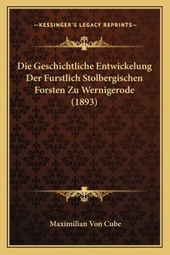 portada Die Geschichtliche Entwickelung Der Furstlich Stolbergischen Forsten Zu Wernigerode (1893) (en Alemán)