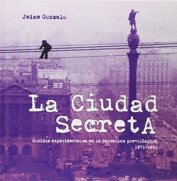 portada La ciudad secreta : sonidos experimentales en la Barcelona pre-olímpica, 1971-1991