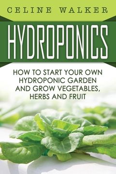 portada Hydroponics: How To Start Your Own Hydroponic Garden and Grow Vegetables, Herbs and Fruit (en Inglés)