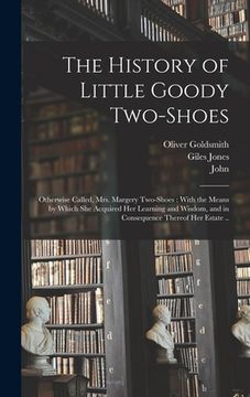 portada The History of Little Goody Two-Shoes: Otherwise Called, Mrs. Margery Two-Shoes: With the Means by Which She Acquired Her Learning and Wisdom, and in (en Inglés)