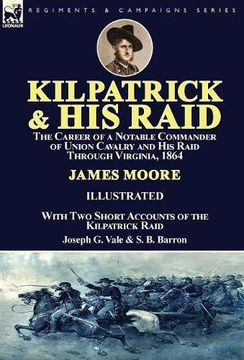 portada Kilpatrick and His Raid: the Career of a Notable Commander of Union Cavalry and His Raid Through Virginia, 1864, With Two Short Accounts of the Kilpatrick Raid