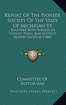 portada report of the pioneer society of the state of michigan v5: together with reports of county, town, and district pioneer societies (1884) (en Inglés)
