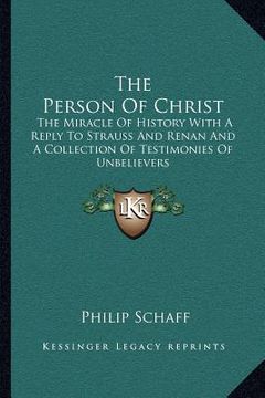 portada the person of christ: the miracle of history with a reply to strauss and renan and a collection of testimonies of unbelievers (en Inglés)