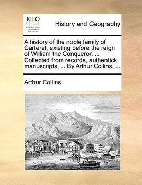 portada a history of the noble family of carteret, existing before the reign of william the conqueror. ... collected from records, authentick manuscripts, . (in English)