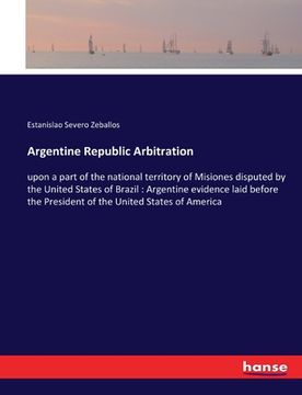 portada Argentine Republic Arbitration: upon a part of the national territory of Misiones disputed by the United States of Brazil: Argentine evidence laid bef (en Inglés)