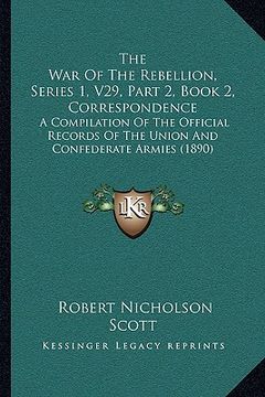 portada the war of the rebellion, series 1, v29, part 2, book 2, correspondence: a compilation of the official records of the union and confederate armies (18 (en Inglés)