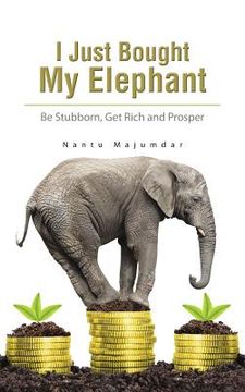 portada I Just Bought My Elephant: Be Stubborn, Get Rich and Prosper (in English)