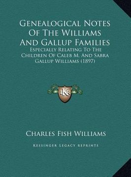portada genealogical notes of the williams and gallup families: especially relating to the children of caleb m. and sabra gallup williams (1897) (in English)