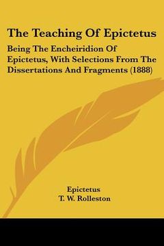 portada the teaching of epictetus: being the encheiridion of epictetus, with selections from the dissertations and fragments (1888) (en Inglés)